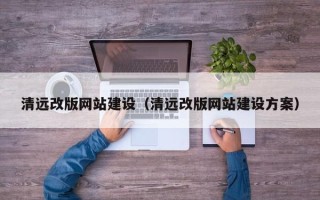 马鞍山清远改版网站建设（清远改版网站建设方案）