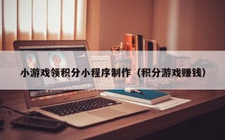 马鞍山小游戏领积分小程序制作（积分游戏赚钱）