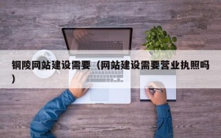 马鞍山铜陵网站建设需要（网站建设需要营业执照吗）