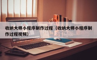 马鞍山收纳大师小程序制作过程（收纳大师小程序制作过程视频）