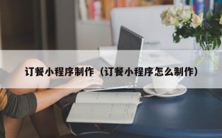 马鞍山订餐小程序制作（订餐小程序怎么制作）