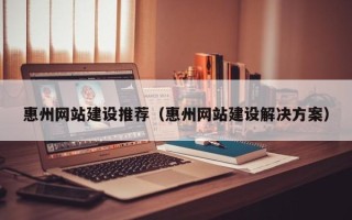 马鞍山惠州网站建设推荐（惠州网站建设解决方案）