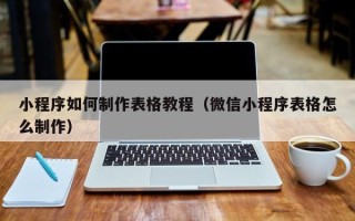 马鞍山小程序如何制作表格教程（微信小程序表格怎么制作）