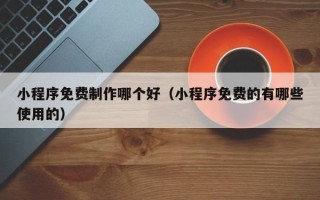 马鞍山小程序免费制作哪个好（小程序免费的有哪些使用的）
