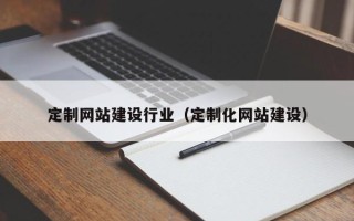 马鞍山定制网站建设行业（定制化网站建设）