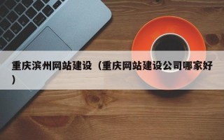 马鞍山重庆滨州网站建设（重庆网站建设公司哪家好）