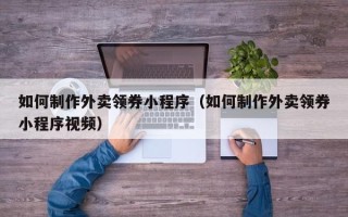 马鞍山如何制作外卖领券小程序（如何制作外卖领券小程序视频）