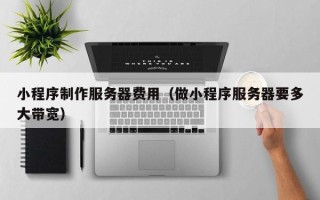 马鞍山小程序制作服务器费用（做小程序服务器要多大带宽）