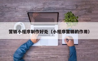 马鞍山营销小程序制作好处（小程序营销的作用）