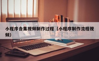 马鞍山小程序合集视频制作过程（小程序制作流程视频）