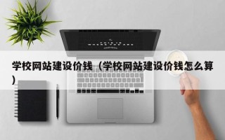 马鞍山学校网站建设价钱（学校网站建设价钱怎么算）