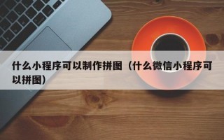 马鞍山什么小程序可以制作拼图（什么微信小程序可以拼图）