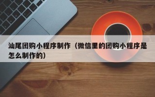 马鞍山汕尾团购小程序制作（微信里的团购小程序是怎么制作的）