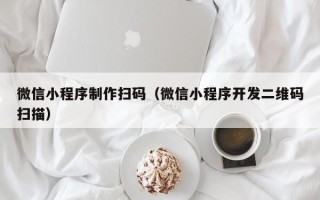 马鞍山微信小程序制作扫码（微信小程序开发二维码扫描）