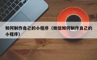 马鞍山如何制作自己的小程序（微信如何制作自己的小程序）