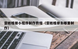 马鞍山蛋糕相册小程序制作教程（蛋糕相册去哪里制作）